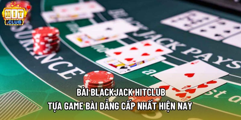 Bài Blackjack Hitclub - Tựa Game Bài Đẳng Cấp Nhất Hiện Nay