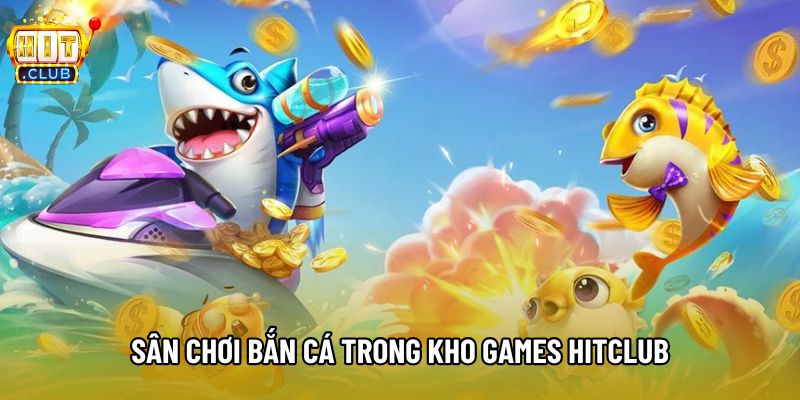 Sân chơi bắn cá trong kho games Hitclub